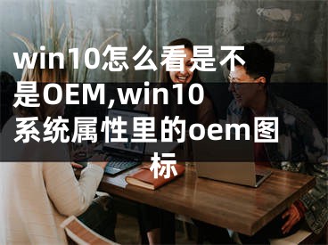 win10怎么看是不是OEM,win10系统属性里的oem图标