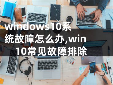 windows10系统故障怎么办,win10常见故障排除