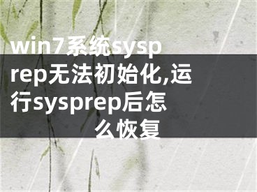win7系统sysprep无法初始化,运行sysprep后怎么恢复