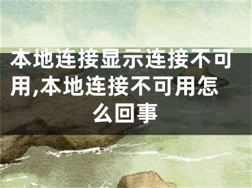 本地连接显示连接不可用,本地连接不可用怎么回事 