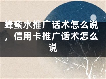 蜂蜜水推广话术怎么说，信用卡推广话术怎么说