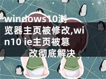 windows10浏览器主页被修改,win10 ie主页被篡改彻底解决