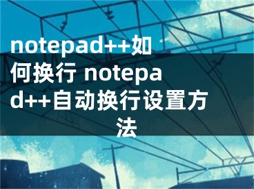 notepad++如何换行 notepad++自动换行设置方法