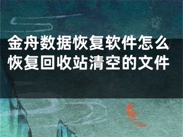 金舟数据恢复软件怎么恢复回收站清空的文件 