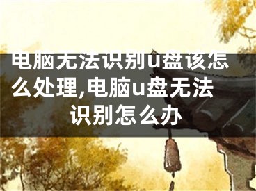 电脑无法识别u盘该怎么处理,电脑u盘无法识别怎么办