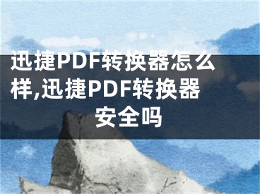 迅捷PDF转换器怎么样,迅捷PDF转换器安全吗