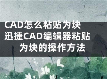 CAD怎么粘贴为块 迅捷CAD编辑器粘贴为块的操作方法