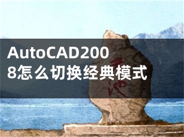 AutoCAD2008怎么切换经典模式 
