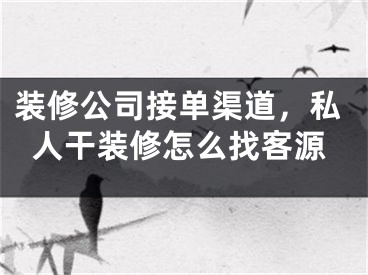 装修公司接单渠道，私人干装修怎么找客源