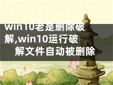 win10老是删除破解,win10运行破解文件自动被删除