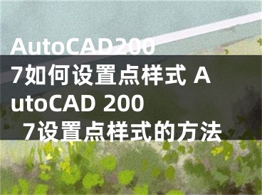 AutoCAD2007如何设置点样式 AutoCAD 2007设置点样式的方法