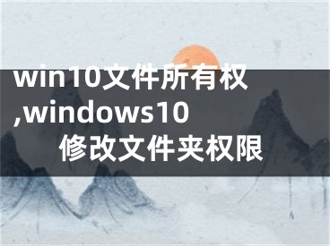win10文件所有权,windows10修改文件夹权限