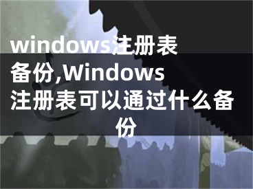windows注册表备份,Windows注册表可以通过什么备份