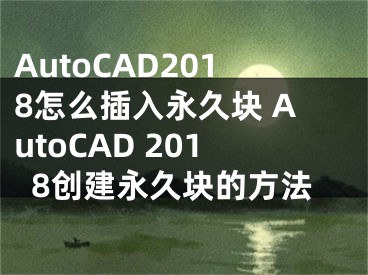 AutoCAD2018怎么插入永久块 AutoCAD 2018创建永久块的方法