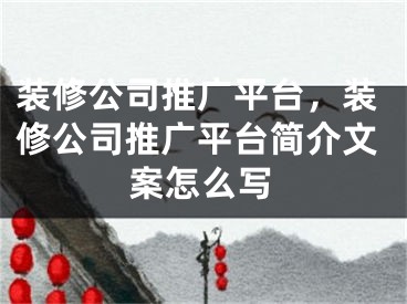 装修公司推广平台，装修公司推广平台简介文案怎么写