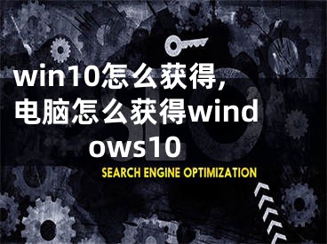 win10怎么获得,电脑怎么获得windows10
