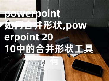 powerpoint如何合并形状,powerpoint 2010中的合并形状工具有