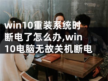 win10重装系统时断电了怎么办,win10电脑无故关机断电