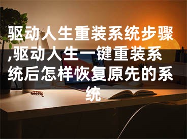 驱动人生重装系统步骤,驱动人生一键重装系统后怎样恢复原先的系统