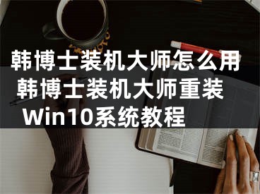 韩博士装机大师怎么用 韩博士装机大师重装Win10系统教程