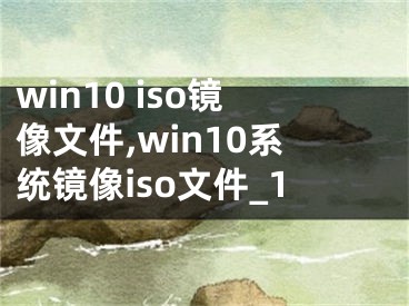 win10 iso镜像文件,win10系统镜像iso文件_1