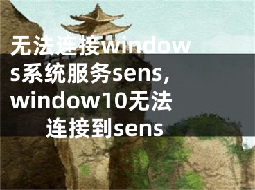 无法连接windows系统服务sens,window10无法连接到sens