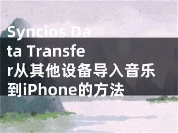 Syncios Data Transfer从其他设备导入音乐到iPhone的方法