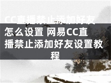 CC直播禁止添加好友怎么设置 网易CC直播禁止添加好友设置教程