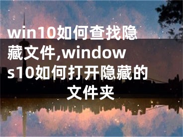 win10如何查找隐藏文件,windows10如何打开隐藏的文件夹