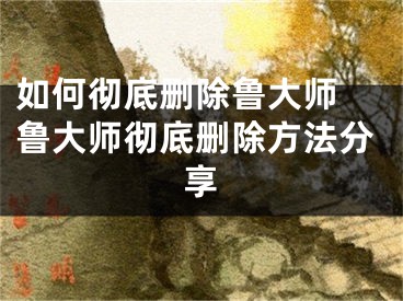 如何彻底删除鲁大师 鲁大师彻底删除方法分享