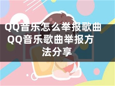 QQ音乐怎么举报歌曲 QQ音乐歌曲举报方法分享