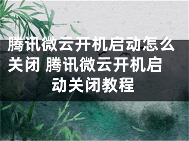 腾讯微云开机启动怎么关闭 腾讯微云开机启动关闭教程