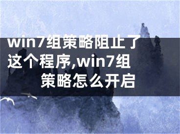 win7组策略阻止了这个程序,win7组策略怎么开启