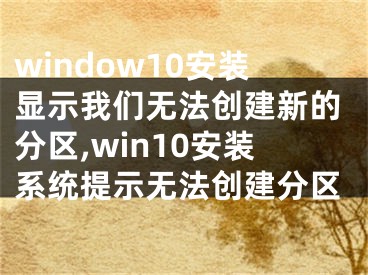 window10安装显示我们无法创建新的分区,win10安装系统提示无法创建分区