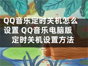 QQ音乐定时关机怎么设置 QQ音乐电脑版定时关机设置方法