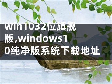 win1032位旗舰版,windows10纯净版系统下载地址