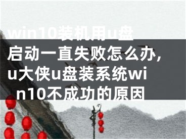 win10装机用u盘启动一直失败怎么办,u大侠u盘装系统win10不成功的原因