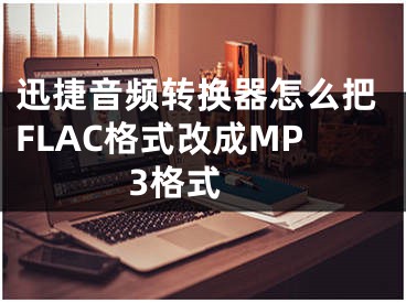 迅捷音频转换器怎么把FLAC格式改成MP3格式 