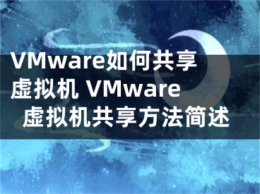 VMware如何共享虚拟机 VMware虚拟机共享方法简述