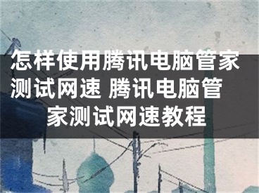 怎样使用腾讯电脑管家测试网速 腾讯电脑管家测试网速教程