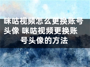 咪咕视频怎么更换账号头像 咪咕视频更换账号头像的方法