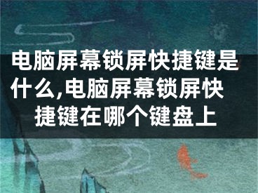 电脑屏幕锁屏快捷键是什么,电脑屏幕锁屏快捷键在哪个键盘上