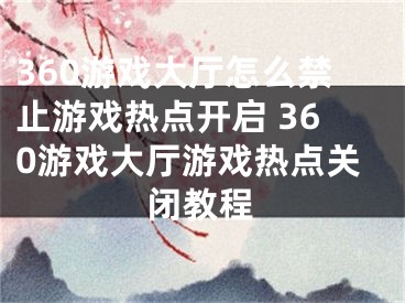 360游戏大厅怎么禁止游戏热点开启 360游戏大厅游戏热点关闭教程