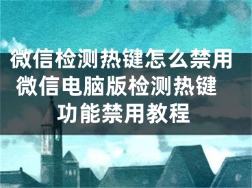 微信检测热键怎么禁用 微信电脑版检测热键功能禁用教程