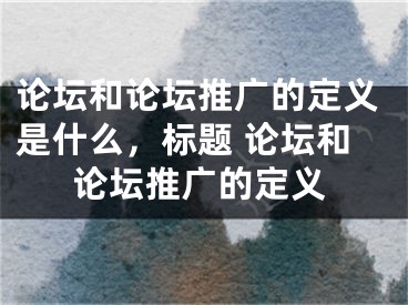 论坛和论坛推广的定义是什么，标题 论坛和论坛推广的定义