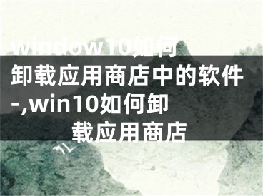 window10如何卸载应用商店中的软件-,win10如何卸载应用商店