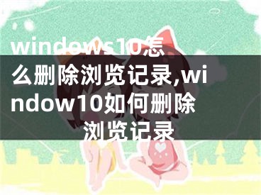 windows10怎么删除浏览记录,window10如何删除浏览记录
