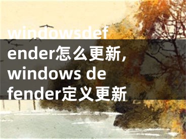 windowsdefender怎么更新,windows defender定义更新