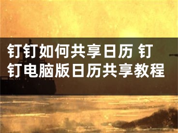 钉钉如何共享日历 钉钉电脑版日历共享教程