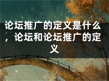 论坛推广的定义是什么，论坛和论坛推广的定义 